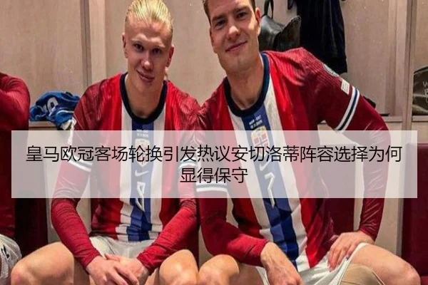 皇马欧冠客场轮换引发热议安切洛蒂阵容选择为何显得保守(huobosports)