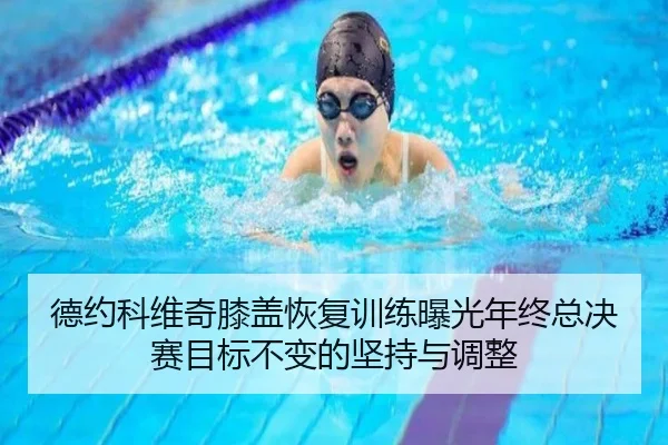 德约科维奇膝盖恢复训练曝光年终总决赛目标不变的坚持与调整（huobosports）